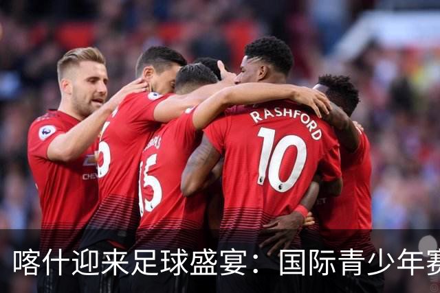 喀什迎来足球盛宴：国际青少年赛事燃情开赛